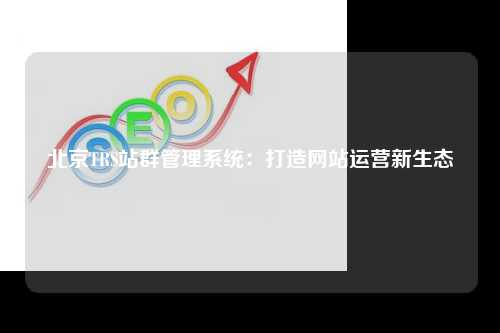 北京TRS站群管理系统：打造网站运营新生态
