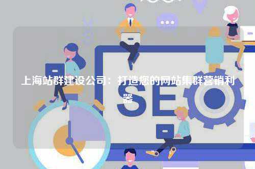 上海站群建设公司：打造您的网站集群营销利器